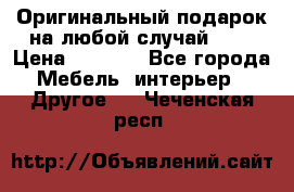 Оригинальный подарок на любой случай!!!! › Цена ­ 2 500 - Все города Мебель, интерьер » Другое   . Чеченская респ.